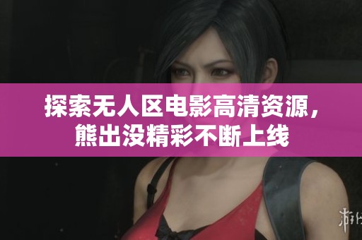 探索无人区电影高清资源，熊出没精彩不断上线