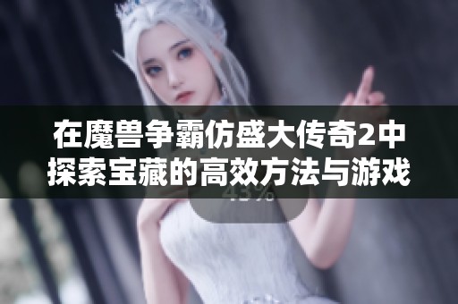 在魔兽争霸仿盛大传奇2中探索宝藏的高效方法与游戏体验提升技巧