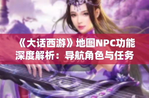 《大话西游》地图NPC功能深度解析：导航角色与任务系统全攻略