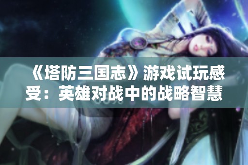 《塔防三国志》游戏试玩感受：英雄对战中的战略智慧与技巧解析