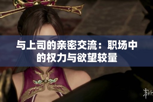 与上司的亲密交流：职场中的权力与欲望较量