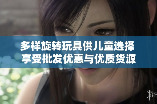 多样旋转玩具供儿童选择 享受批发优惠与优质货源