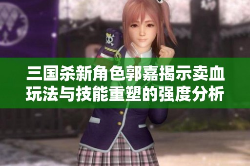 三国杀新角色郭嘉揭示卖血玩法与技能重塑的强度分析
