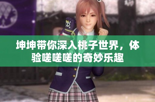 坤坤带你深入桃子世界，体验嗟嗟嗟的奇妙乐趣