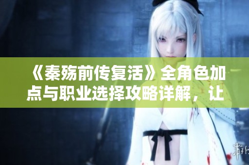 《秦殇前传复活》全角色加点与职业选择攻略详解，让你轻松上手新游