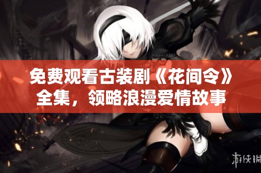 免费观看古装剧《花间令》全集，领略浪漫爱情故事