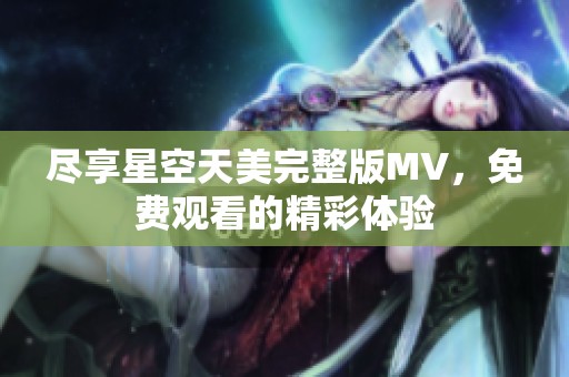 尽享星空天美完整版MV，免费观看的精彩体验