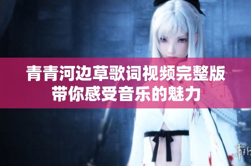 青青河边草歌词视频完整版带你感受音乐的魅力