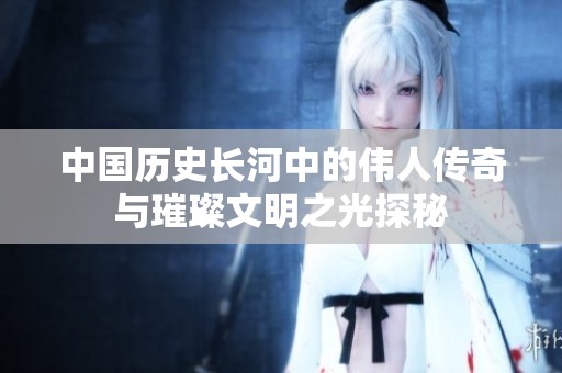 中国历史长河中的伟人传奇与璀璨文明之光探秘