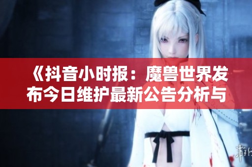 《抖音小时报：魔兽世界发布今日维护最新公告分析与解读》