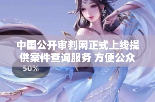 中国公开审判网正式上线提供案件查询服务 方便公众了解司法动态