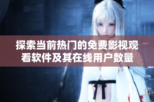 探索当前热门的免费影视观看软件及其在线用户数量