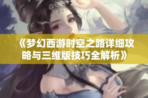 《梦幻西游时空之路详细攻略与三维版技巧全解析》