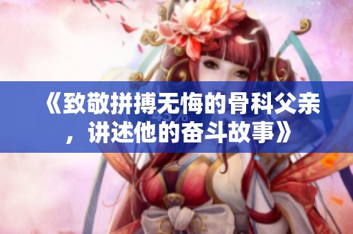 《致敬拼搏无悔的骨科父亲，讲述他的奋斗故事》