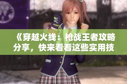 《穿越火线：枪战王者攻略分享，快来看看这些实用技巧吧！》