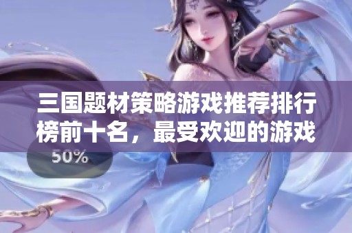 三国题材策略游戏推荐排行榜前十名，最受欢迎的游戏有哪些