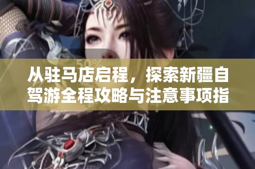 从驻马店启程，探索新疆自驾游全程攻略与注意事项指南