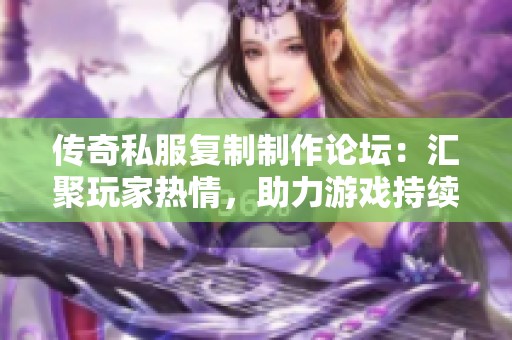 传奇私服复制制作论坛：汇聚玩家热情，助力游戏持续发展与交流
