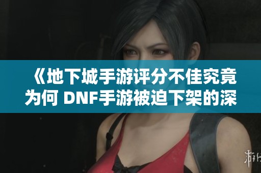 《地下城手游评分不佳究竟为何 DNF手游被迫下架的深层原因分析》