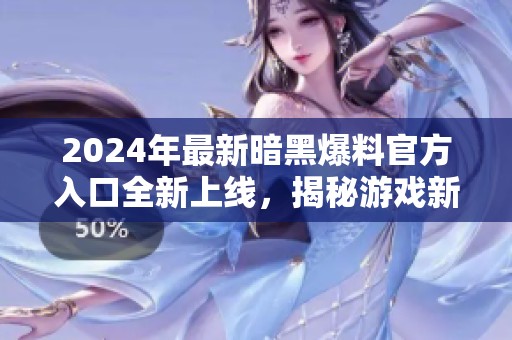 2024年最新暗黑爆料官方入口全新上线，揭秘游戏新动态
