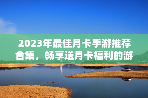 2023年最佳月卡手游推荐合集，畅享送月卡福利的游戏体验
