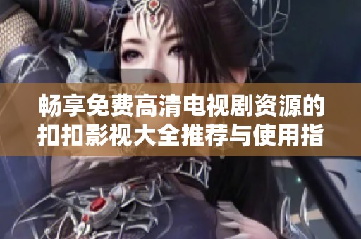 畅享免费高清电视剧资源的扣扣影视大全推荐与使用指南