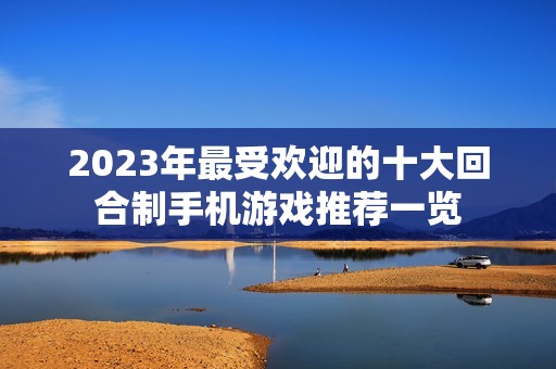 2023年最受欢迎的十大回合制手机游戏推荐一览