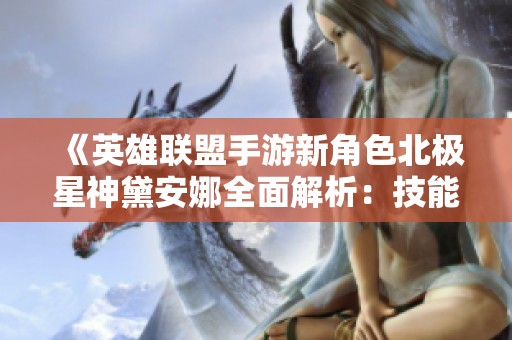 《英雄联盟手游新角色北极星神黛安娜全面解析：技能解析与上线详情》