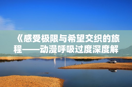 《感受极限与希望交织的旅程——动漫呼吸过度深度解析》