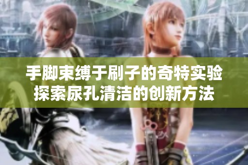 手脚束缚于刷子的奇特实验探索尿孔清洁的创新方法