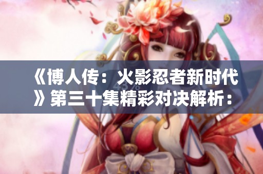 《博人传：火影忍者新时代》第三十集精彩对决解析：写轮眼对抗雷刀·牙