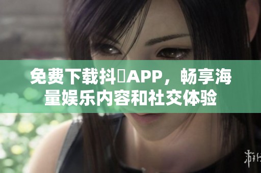 免费下载抖抈APP，畅享海量娱乐内容和社交体验