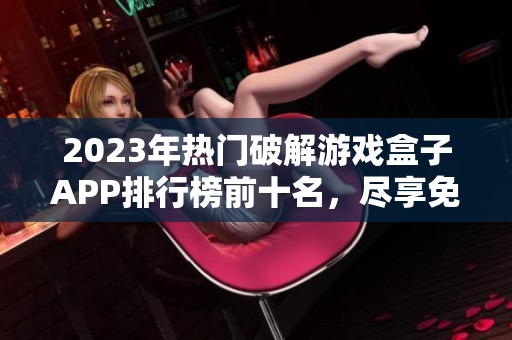 2023年热门破解游戏盒子APP排行榜前十名，尽享免费游戏乐趣