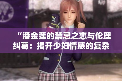 “潘金莲的禁忌之恋与伦理纠葛：揭开少妇情感的复杂面纱”