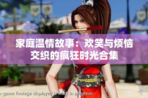 家庭温情故事：欢笑与烦恼交织的疯狂时光合集