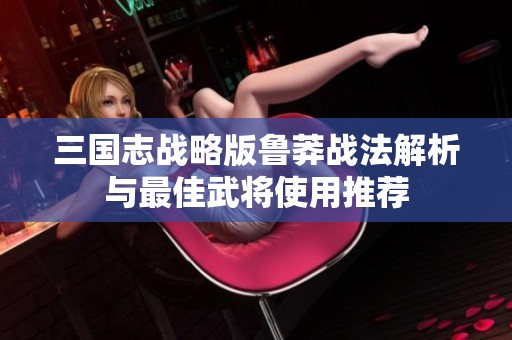 三国志战略版鲁莽战法解析与最佳武将使用推荐