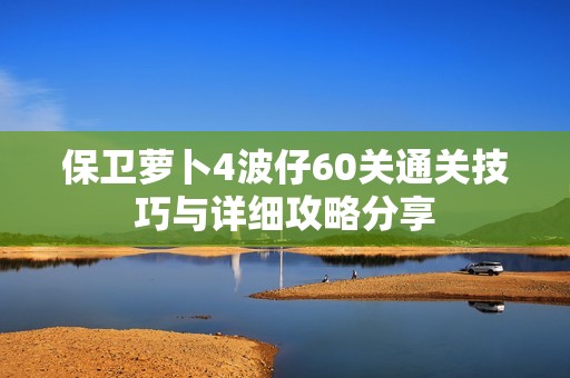 保卫萝卜4波仔60关通关技巧与详细攻略分享