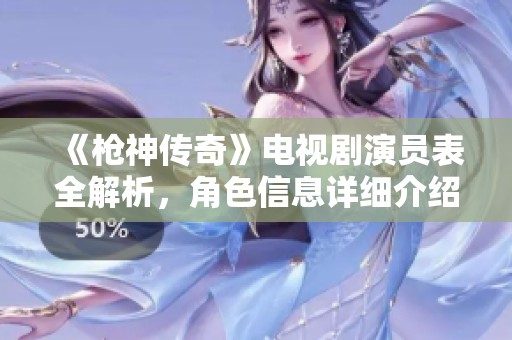 《枪神传奇》电视剧演员表全解析，角色信息详细介绍尽在其中