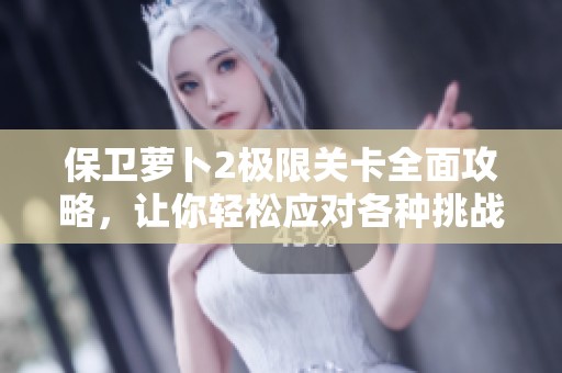 保卫萝卜2极限关卡全面攻略，让你轻松应对各种挑战秘籍!