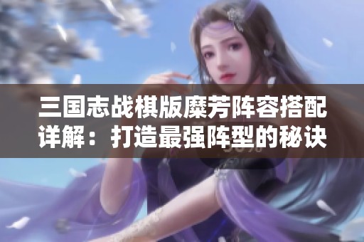 三国志战棋版糜芳阵容搭配详解：打造最强阵型的秘诀分享