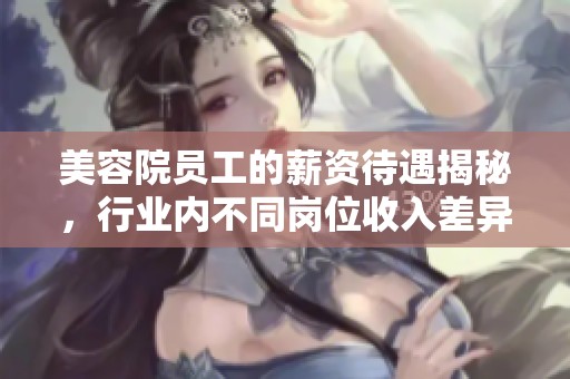 美容院员工的薪资待遇揭秘，行业内不同岗位收入差异分析