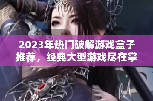 2023年热门破解游戏盒子推荐，经典大型游戏尽在掌握之中