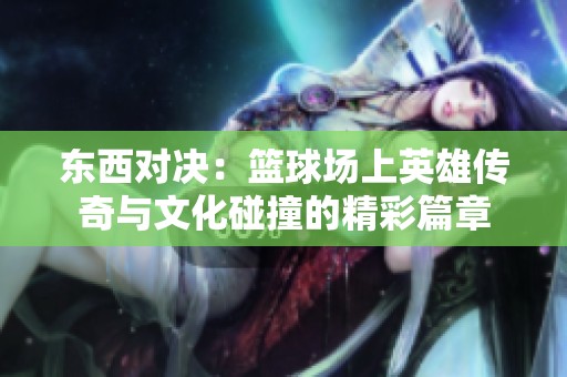 东西对决：篮球场上英雄传奇与文化碰撞的精彩篇章