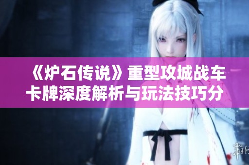 《炉石传说》重型攻城战车卡牌深度解析与玩法技巧分享