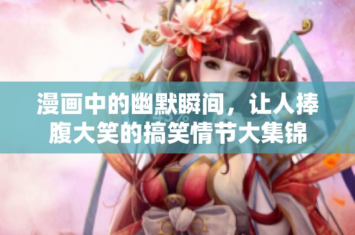漫画中的幽默瞬间，让人捧腹大笑的搞笑情节大集锦