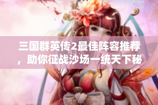 三国群英传2最佳阵容推荐，助你征战沙场一统天下秘籍揭秘