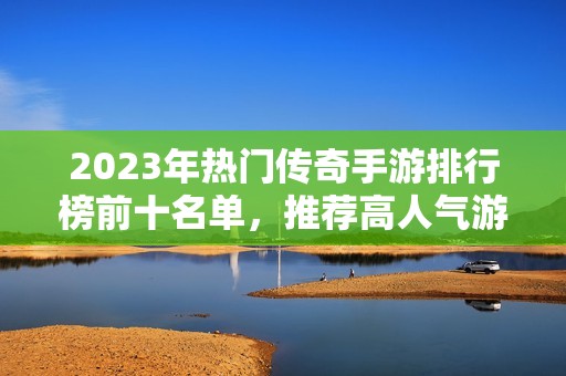 2023年热门传奇手游排行榜前十名单，推荐高人气游戏一览