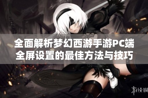 全面解析梦幻西游手游PC端全屏设置的最佳方法与技巧