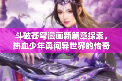 斗破苍穹漫画新篇章探索，热血少年勇闯异世界的传奇旅程