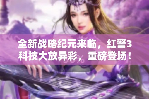 全新战略纪元来临，红警3科技大放异彩，重磅登场！